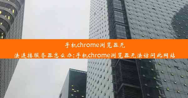 手机chrome浏览器无法连接服务器怎么办;手机chrome浏览器无法访问此网站