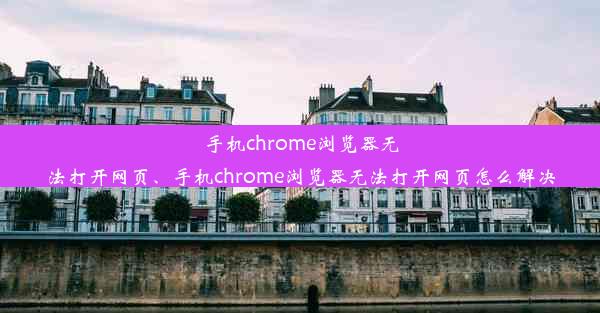 手机chrome浏览器无法打开网页、手机chrome浏览器无法打开网页怎么解决