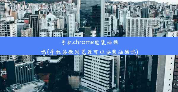 手机chrome能装油猴吗(手机谷歌浏览器可以安装油猴吗)