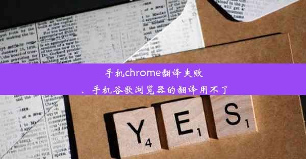 手机chrome翻译失败、手机谷歌浏览器的翻译用不了