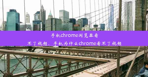 手机chrome浏览器看不了视频、手机为什么chrome看不了视频