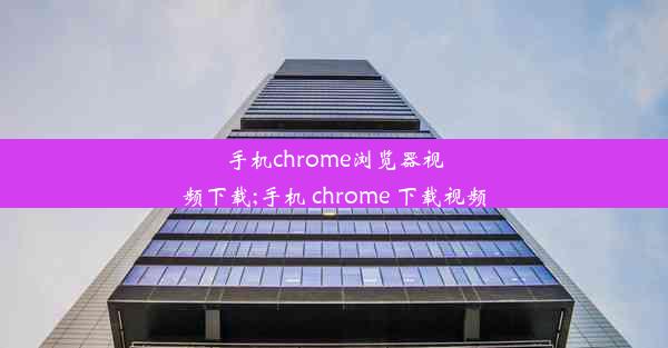 手机chrome浏览器视频下载;手机 chrome 下载视频