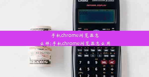 手机chrome浏览器怎么样;手机chrome浏览器怎么用