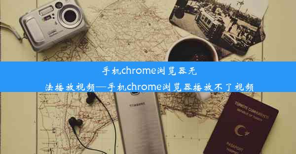 手机chrome浏览器无法播放视频—手机chrome浏览器播放不了视频