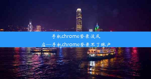 手机chrome登录没反应—手机chrome登录不了账户