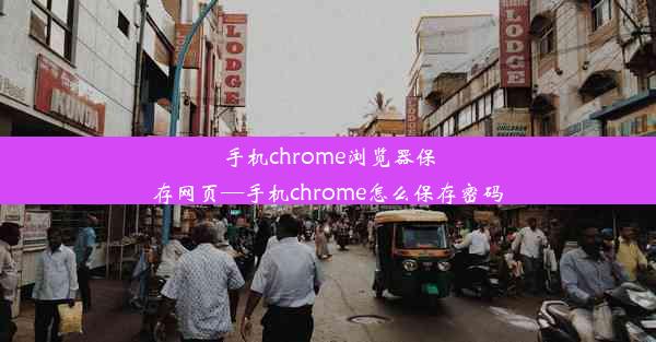 手机chrome浏览器保存网页—手机chrome怎么保存密码