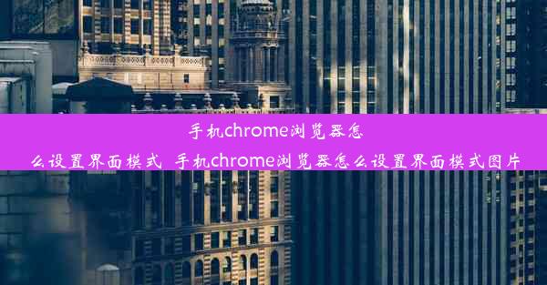 手机chrome浏览器怎么设置界面模式_手机chrome浏览器怎么设置界面模式图片