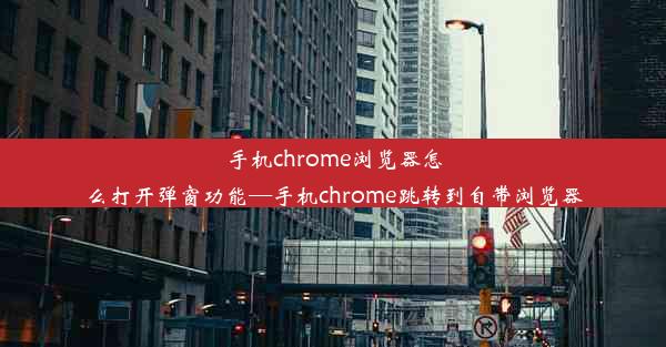 手机chrome浏览器怎么打开弹窗功能—手机chrome跳转到自带浏览器