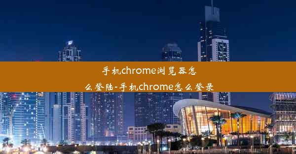 手机chrome浏览器怎么登陆-手机chrome怎么登录