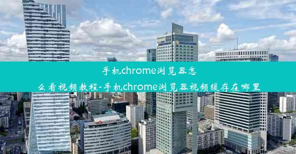 手机chrome浏览器怎么看视频教程-手机chrome浏览器视频缓存在哪里