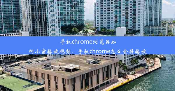 手机chrome浏览器如何小窗播放视频、手机chrome怎么全屏播放