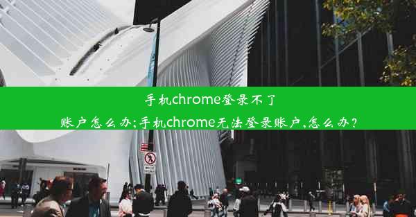 手机chrome登录不了账户怎么办;手机chrome无法登录账户,怎么办？