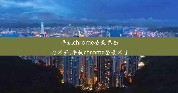 手机chrome登录界面打不开,手机chrome登录不了