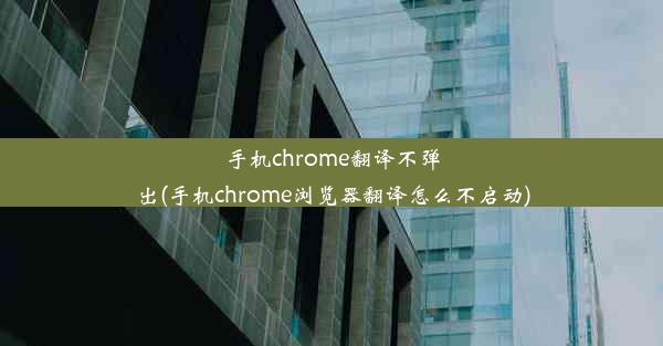 手机chrome翻译不弹出(手机chrome浏览器翻译怎么不启动)