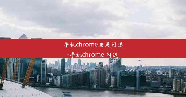 手机chrome老是闪退-手机chrome 闪退