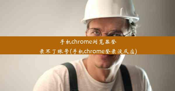 手机chrome浏览器登录不了账号(手机chrome登录没反应)