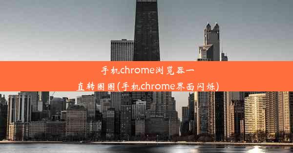 手机chrome浏览器一直转圈圈(手机chrome界面闪烁)