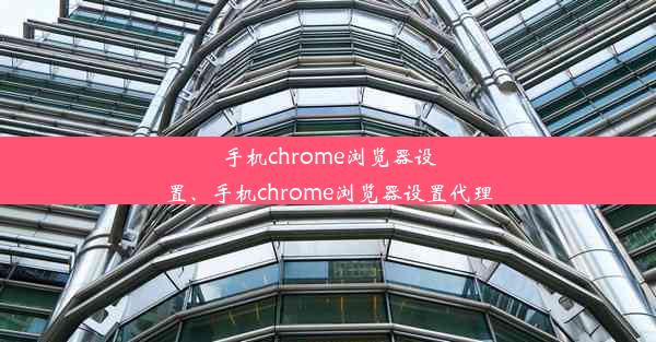 手机chrome浏览器设置、手机chrome浏览器设置代理