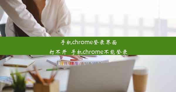 手机chrome登录界面打不开_手机chrome不能登录