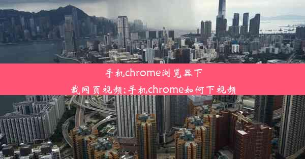 手机chrome浏览器下载网页视频;手机chrome如何下视频