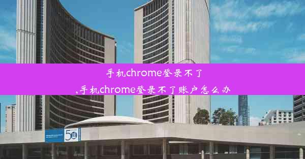 手机chrome登录不了,手机chrome登录不了账户怎么办