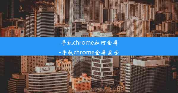 手机chrome如何全屏-手机chrome全屏显示