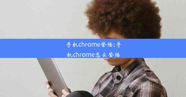 手机chrome登陆;手机chrome怎么登陆