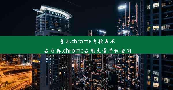 手机chrome内核占不占内存,chrome占用大量手机空间