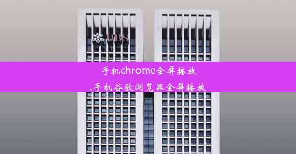 手机chrome全屏播放,手机谷歌浏览器全屏播放