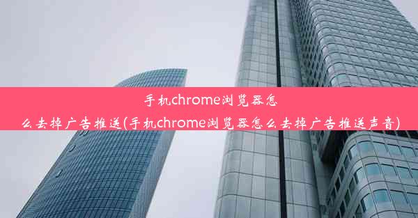 手机chrome浏览器怎么去掉广告推送(手机chrome浏览器怎么去掉广告推送声音)