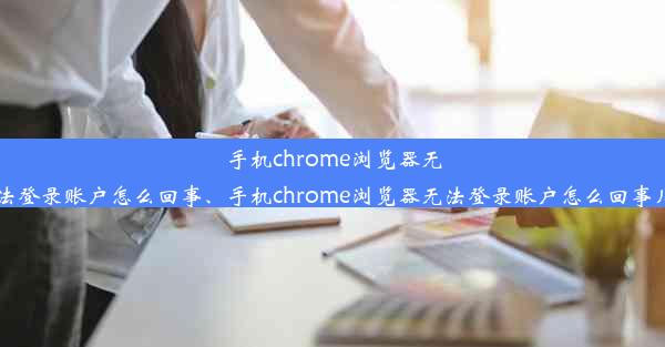 手机chrome浏览器无法登录账户怎么回事、手机chrome浏览器无法登录账户怎么回事儿