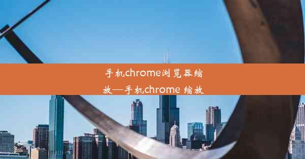 手机chrome浏览器缩放—手机chrome 缩放