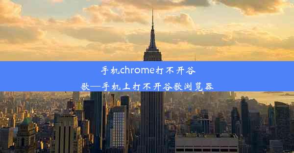 手机chrome打不开谷歌—手机上打不开谷歌浏览器