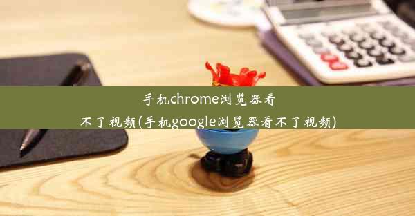 手机chrome浏览器看不了视频(手机google浏览器看不了视频)