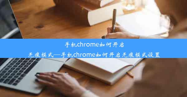 手机chrome如何开启无痕模式—手机chrome如何开启无痕模式设置