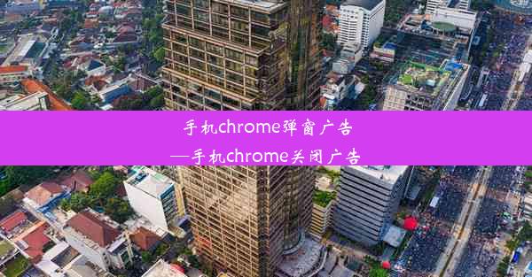 手机chrome弹窗广告—手机chrome关闭广告