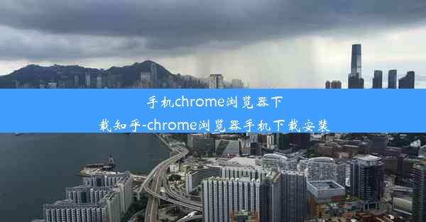 手机chrome浏览器下载知乎-chrome浏览器手机下载安装