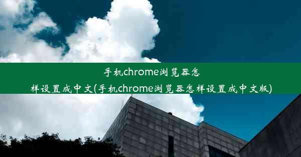 手机chrome浏览器怎样设置成中文(手机chrome浏览器怎样设置成中文版)