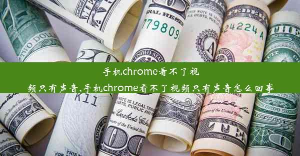 手机chrome看不了视频只有声音,手机chrome看不了视频只有声音怎么回事