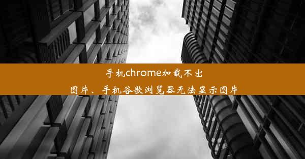 手机chrome加载不出图片、手机谷歌浏览器无法显示图片