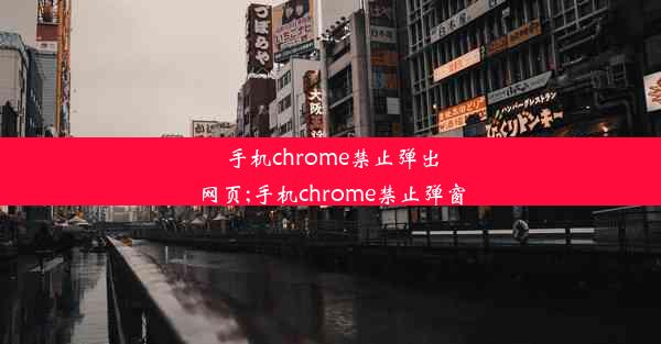 手机chrome禁止弹出网页;手机chrome禁止弹窗