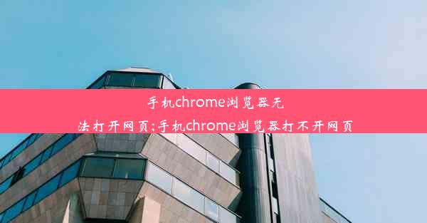 手机chrome浏览器无法打开网页;手机chrome浏览器打不开网页