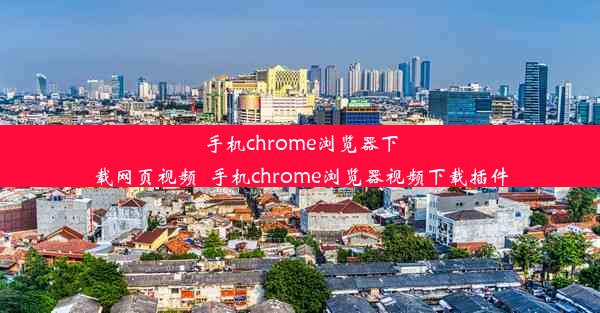 手机chrome浏览器下载网页视频_手机chrome浏览器视频下载插件