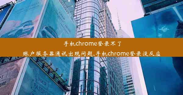 手机chrome登录不了账户服务器通讯出现问题,手机chrome登录没反应