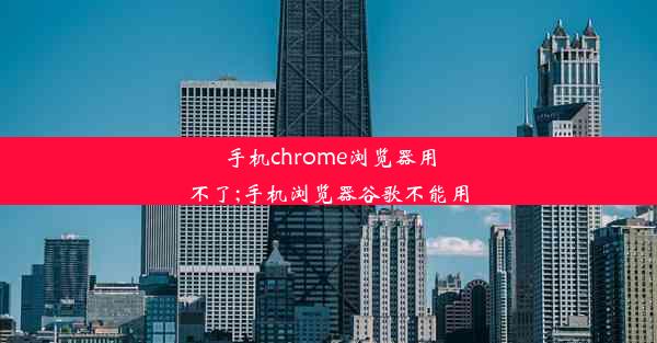 手机chrome浏览器用不了;手机浏览器谷歌不能用