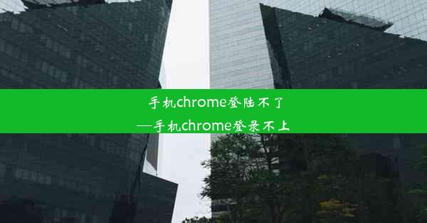 手机chrome登陆不了—手机chrome登录不上