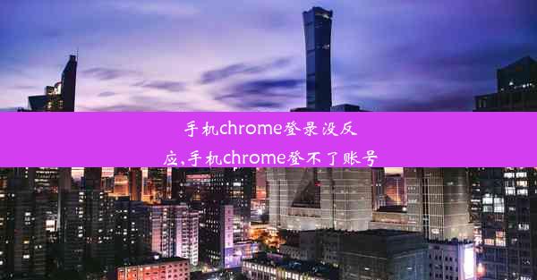 手机chrome登录没反应,手机chrome登不了账号