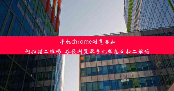 手机chrome浏览器如何扫描二维码_谷歌浏览器手机版怎么扫二维码