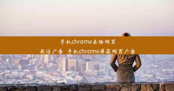 手机chrome去除网页悬浮广告_手机chrome屏蔽网页广告