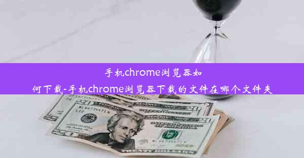 手机chrome浏览器如何下载-手机chrome浏览器下载的文件在哪个文件夹